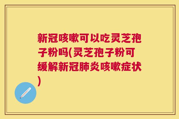 新冠可以吃灵芝孢子粉吗(灵芝孢子粉可缓解新冠状) 新冠可以吃灵芝孢子粉吗(灵芝孢子粉可缓解新冠状)