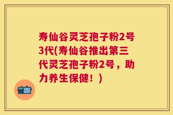 寿仙谷灵芝孢子粉2号3代(寿仙谷推出第三代灵芝孢子粉2号,助力养生保健!) 寿仙谷灵芝孢子粉2号3代(寿仙谷推出第三代灵芝孢子粉2号,助力养生保健!)
