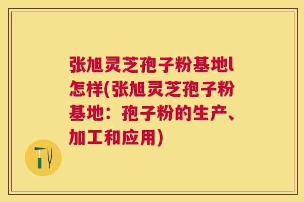 张旭灵芝孢子粉基地l怎样(张旭灵芝孢子粉基地:孢子粉的生产、加工和应用) 张旭灵芝孢子粉基地l怎样(张旭灵芝孢子粉基地:孢子粉的生产、加工和应用)