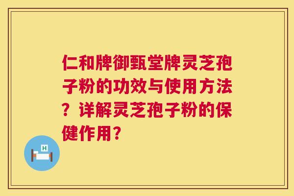 仁和牌御甄堂牌灵芝孢子粉的功效与使用方法？详解灵芝孢子粉的保健作用？
