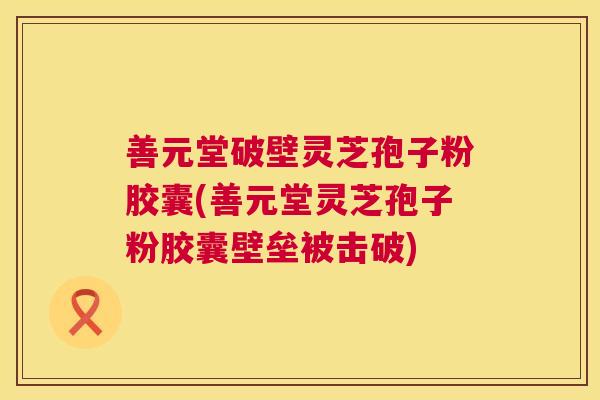 善元堂破壁灵芝孢子粉胶囊(善元堂灵芝孢子粉胶囊壁垒被击破) 善元堂破壁灵芝孢子粉胶囊(善元堂灵芝孢子粉胶囊壁垒被击破)