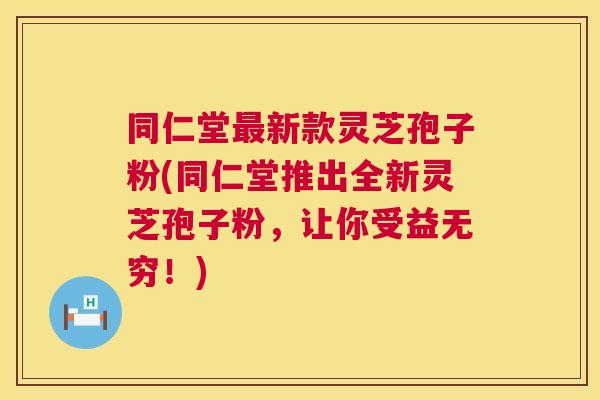 同仁堂新款灵芝孢子粉(同仁堂推出全新灵芝孢子粉,让你受益无穷!) 同仁堂新款灵芝孢子粉(同仁堂推出全新灵芝孢子粉,让你受益无穷!)