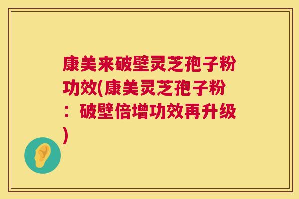 康美来破壁灵芝孢子粉功效(康美灵芝孢子粉:破壁倍增功效再升级) 康美来破壁灵芝孢子粉功效(康美灵芝孢子粉:破壁倍增功效再升级)