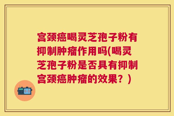 宫颈喝灵芝孢子粉有抑制作用吗(喝灵芝孢子粉是否具有抑制宫颈的效果?) 宫颈喝灵芝孢子粉有抑制作用吗(喝灵芝孢子粉是否具有抑制宫颈的效果?)