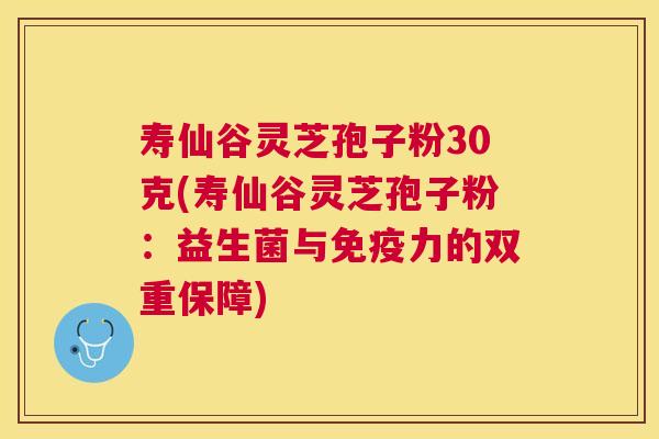 寿仙谷灵芝孢子粉30克(寿仙谷灵芝孢子粉:益生菌与免疫力的双重保障) 寿仙谷灵芝孢子粉30克(寿仙谷灵芝孢子粉:益生菌与免疫力的双重保障)