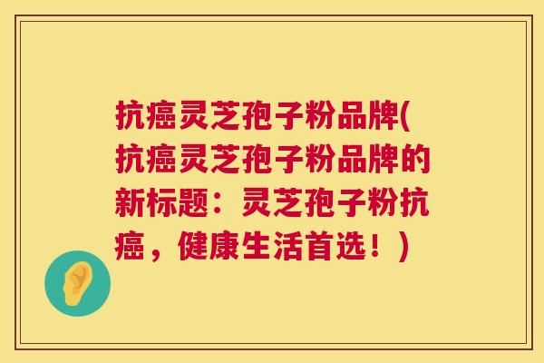 抗灵芝孢子粉品牌(抗灵芝孢子粉品牌的新标题:灵芝孢子粉抗,健康生活首选!) 抗灵芝孢子粉品牌(抗灵芝孢子粉品牌的新标题:灵芝孢子粉抗,健康生活首选!)