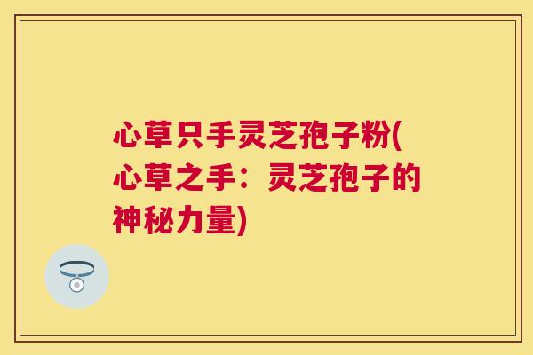 心草只手灵芝孢子粉(心草之手:灵芝孢子的神秘力量) 心草只手灵芝孢子粉(心草之手:灵芝孢子的神秘力量)