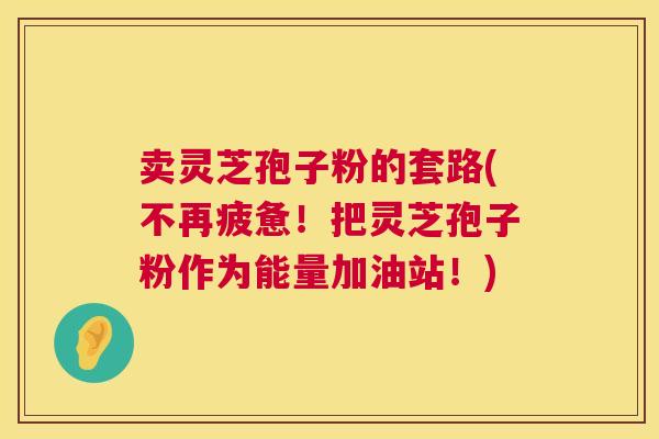 卖灵芝孢子粉的套路(不再疲惫!把灵芝孢子粉作为能量加油站!) 卖灵芝孢子粉的套路(不再疲惫!把灵芝孢子粉作为能量加油站!)