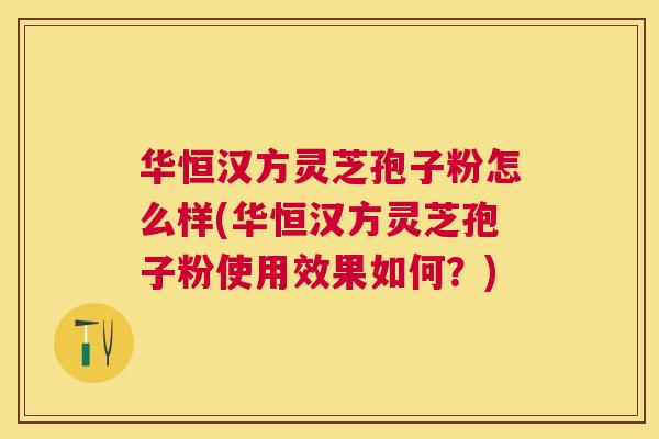 华恒汉方灵芝孢子粉怎么样(华恒汉方灵芝孢子粉使用效果如何?) 华恒汉方灵芝孢子粉怎么样(华恒汉方灵芝孢子粉使用效果如何?)