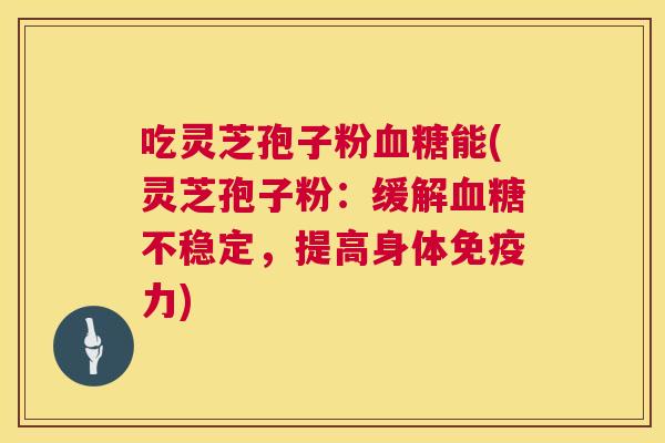 吃灵芝孢子粉能(灵芝孢子粉：缓解不稳定，提高身体免疫力)