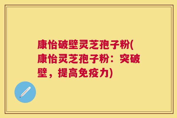 康怡破壁灵芝孢子粉(康怡灵芝孢子粉：突破壁，提高免疫力)