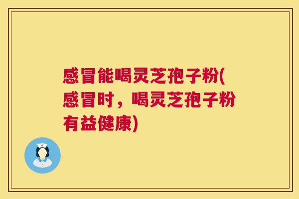 能喝灵芝孢子粉(时,喝灵芝孢子粉有益健康) 能喝灵芝孢子粉(时,喝灵芝孢子粉有益健康)