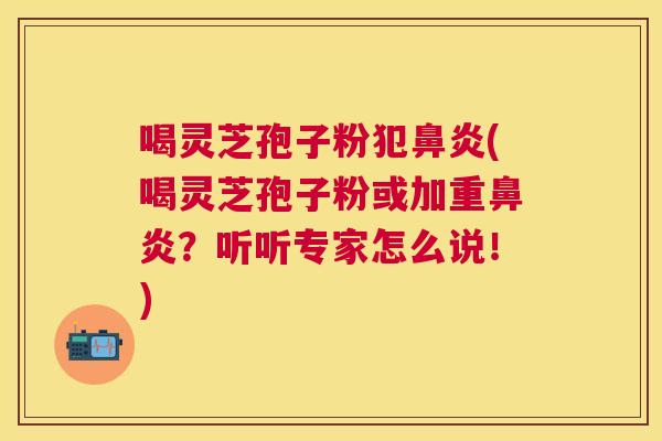 喝灵芝孢子粉犯(喝灵芝孢子粉或加重？听听专家怎么说！)