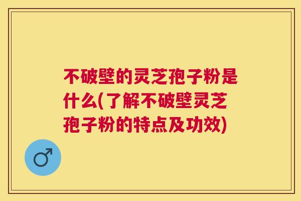 不破壁的灵芝孢子粉是什么(了解不破壁灵芝孢子粉的特点及功效) 不破壁的灵芝孢子粉是什么(了解不破壁灵芝孢子粉的特点及功效)