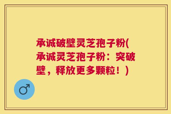承诚破壁灵芝孢子粉(承诚灵芝孢子粉：突破壁，释放更多颗粒！)