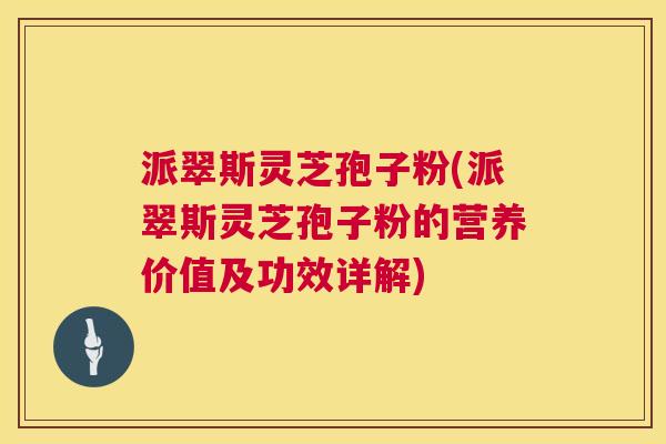 派翠斯灵芝孢子粉(派翠斯灵芝孢子粉的营养价值及功效详解)