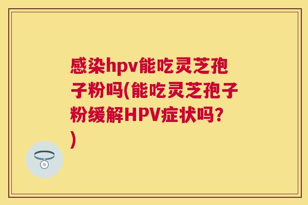 hpv能吃灵芝孢子粉吗(能吃灵芝孢子粉缓解HPV症状吗?) hpv能吃灵芝孢子粉吗(能吃灵芝孢子粉缓解HPV症状吗?)