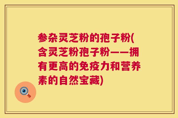 参杂灵芝粉的孢子粉(含灵芝粉孢子粉——拥有更高的免疫力和营养素的自然宝藏)