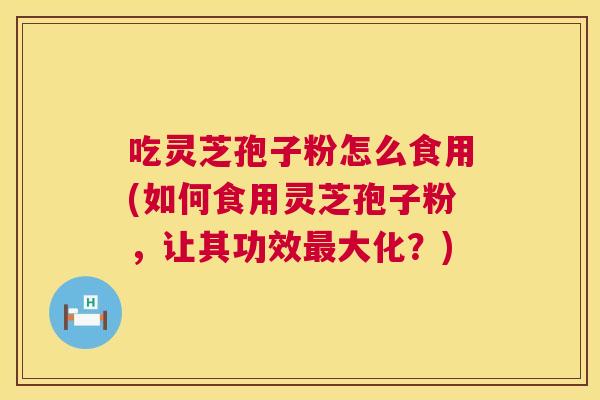 吃灵芝孢子粉怎么食用(如何食用灵芝孢子粉，让其功效大化？)