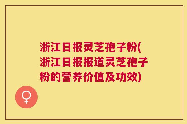 浙江日报灵芝孢子粉(浙江日报报道灵芝孢子粉的营养价值及功效)