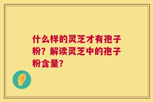 什么样的灵芝才有孢子粉？解读灵芝中的孢子粉含量？