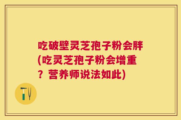 吃破壁灵芝孢子粉会胖(吃灵芝孢子粉会增重?营养师说法如此) 吃破壁灵芝孢子粉会胖(吃灵芝孢子粉会增重?营养师说法如此)