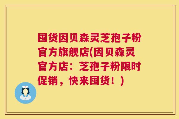 囤货因贝森灵芝孢子粉官方旗舰店(因贝森灵官方店:芝孢子粉限时促销,快来囤货!) 囤货因贝森灵芝孢子粉官方旗舰店(因贝森灵官方店:芝孢子粉限时促销,快来囤货!)