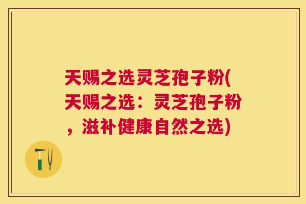 天赐之选灵芝孢子粉(天赐之选：灵芝孢子粉，滋补健康自然之选)