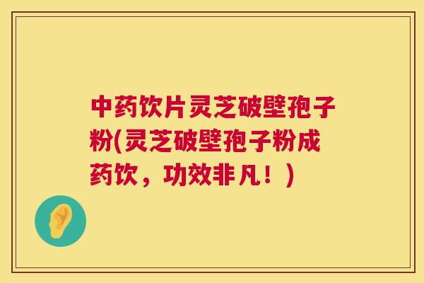 饮片灵芝破壁孢子粉(灵芝破壁孢子粉成药饮,功效非凡!) 饮片灵芝破壁孢子粉(灵芝破壁孢子粉成药饮,功效非凡!)