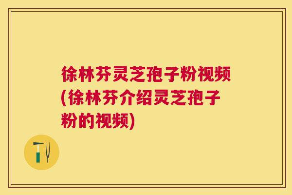 徐林芬灵芝孢子粉视频(徐林芬介绍灵芝孢子粉的视频) 徐林芬灵芝孢子粉视频(徐林芬介绍灵芝孢子粉的视频)