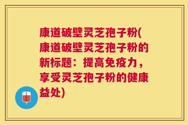 康道破壁灵芝孢子粉(康道破壁灵芝孢子粉的新标题:提高免疫力,享受灵芝孢子粉的健康益处) 康道破壁灵芝孢子粉(康道破壁灵芝孢子粉的新标题:提高免疫力,享受灵芝孢子粉的健康益处)