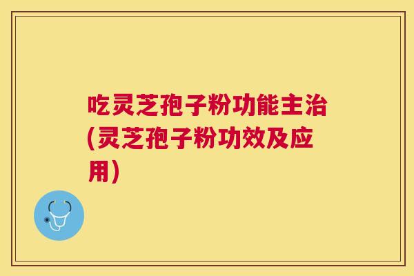 吃灵芝孢子粉功能主(灵芝孢子粉功效及应用) 吃灵芝孢子粉功能主(灵芝孢子粉功效及应用)