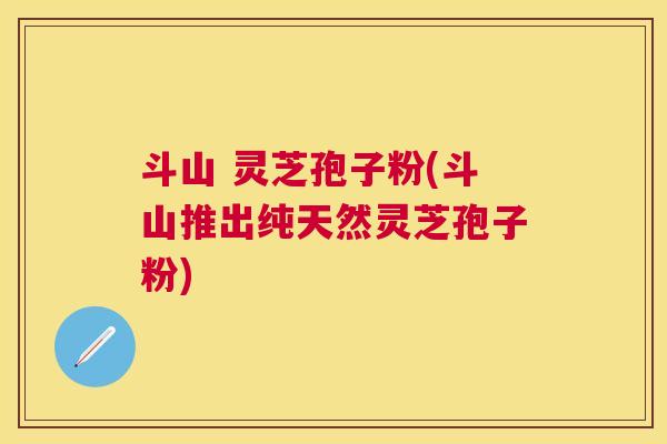 斗山 灵芝孢子粉(斗山推出纯天然灵芝孢子粉) 斗山 灵芝孢子粉(斗山推出纯天然灵芝孢子粉)