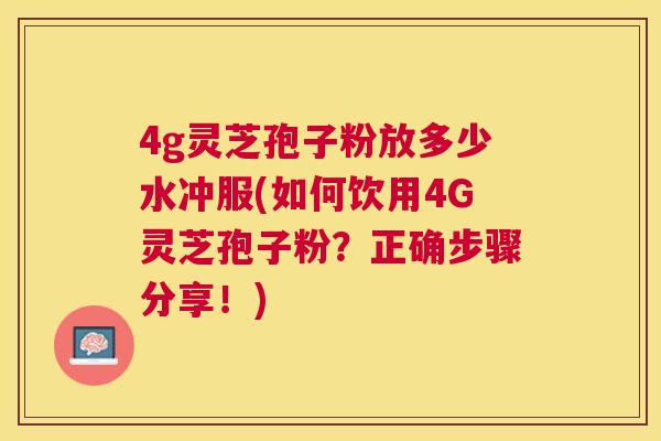4g灵芝孢子粉放多少水冲服(如何饮用4G灵芝孢子粉？正确步骤分享！)