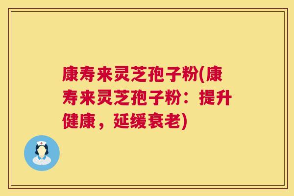 康寿来灵芝孢子粉(康寿来灵芝孢子粉：提升健康，延缓)