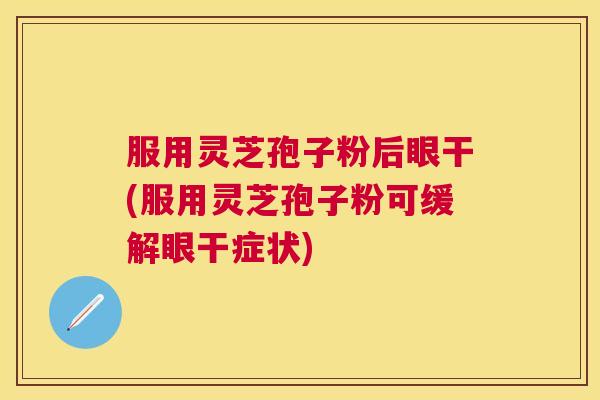 服用灵芝孢子粉后眼干(服用灵芝孢子粉可缓解眼干症状) 服用灵芝孢子粉后眼干(服用灵芝孢子粉可缓解眼干症状)