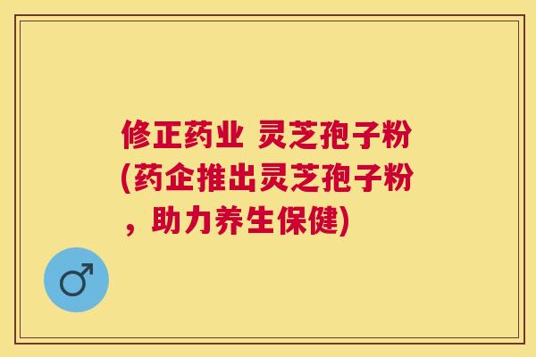 修正药业 灵芝孢子粉(药企推出灵芝孢子粉,助力养生保健) 修正药业 灵芝孢子粉(药企推出灵芝孢子粉,助力养生保健)