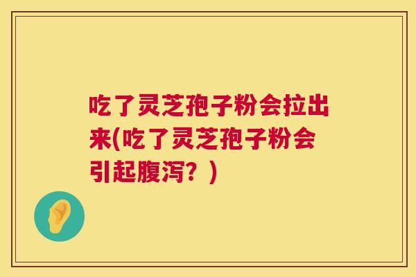 吃了灵芝孢子粉会拉出来(吃了灵芝孢子粉会引起？)