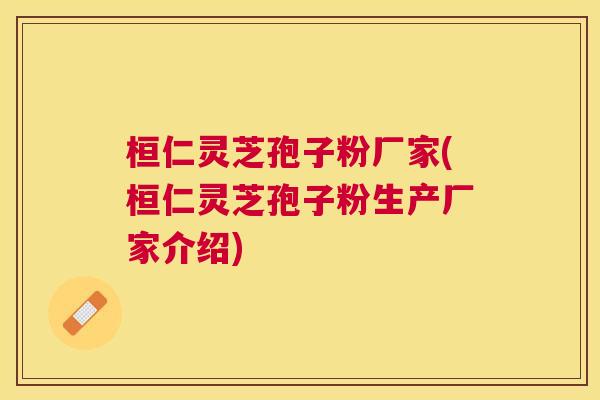 桓仁灵芝孢子粉厂家(桓仁灵芝孢子粉生产厂家介绍)