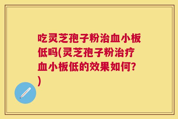 吃灵芝孢子粉低吗(灵芝孢子粉低的效果如何?) 吃灵芝孢子粉低吗(灵芝孢子粉低的效果如何?)