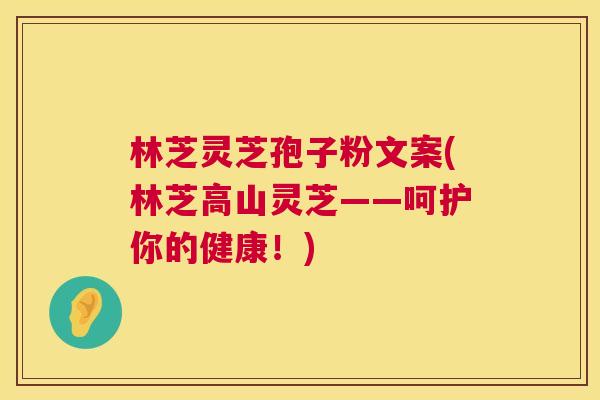 林芝灵芝孢子粉文案(林芝高山灵芝——呵护你的健康!) 林芝灵芝孢子粉文案(林芝高山灵芝——呵护你的健康!)