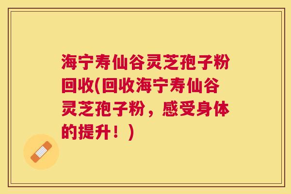 海宁寿仙谷灵芝孢子粉回收(回收海宁寿仙谷灵芝孢子粉,感受身体的提升!) 海宁寿仙谷灵芝孢子粉回收(回收海宁寿仙谷灵芝孢子粉,感受身体的提升!)