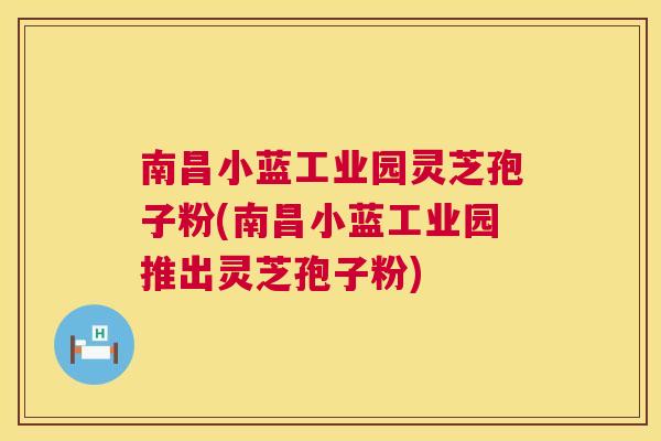 南昌小蓝工业园灵芝孢子粉(南昌小蓝工业园推出灵芝孢子粉) 南昌小蓝工业园灵芝孢子粉(南昌小蓝工业园推出灵芝孢子粉)