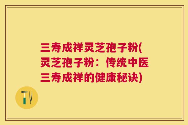 三寿成祥灵芝孢子粉(灵芝孢子粉:传统中医三寿成祥的健康秘诀) 三寿成祥灵芝孢子粉(灵芝孢子粉:传统中医三寿成祥的健康秘诀)