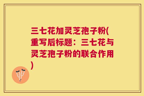三七花加灵芝孢子粉(重写后标题：三七花与灵芝孢子粉的联合作用)