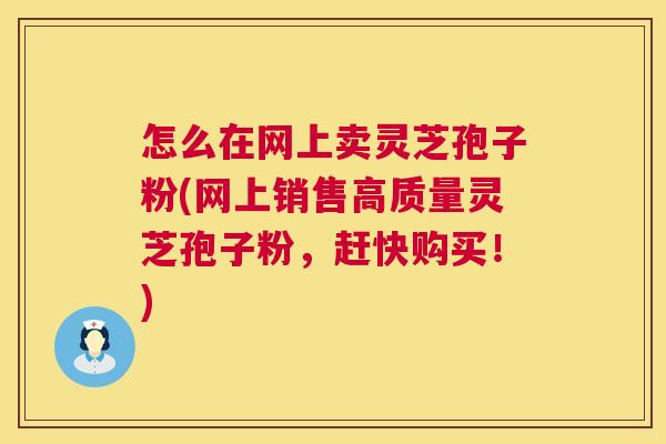 怎么在网上卖灵芝孢子粉(网上销售高质量灵芝孢子粉,赶快购买!) 怎么在网上卖灵芝孢子粉(网上销售高质量灵芝孢子粉,赶快购买!)