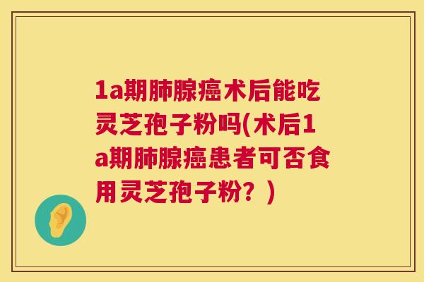1a期腺术后能吃灵芝孢子粉吗(术后1a期腺患者可否食用灵芝孢子粉?) 1a期腺术后能吃灵芝孢子粉吗(术后1a期腺患者可否食用灵芝孢子粉?)