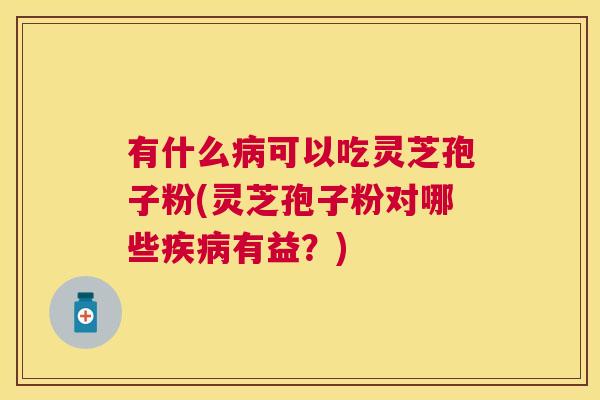 有什么可以吃灵芝孢子粉(灵芝孢子粉对哪些有益？)
