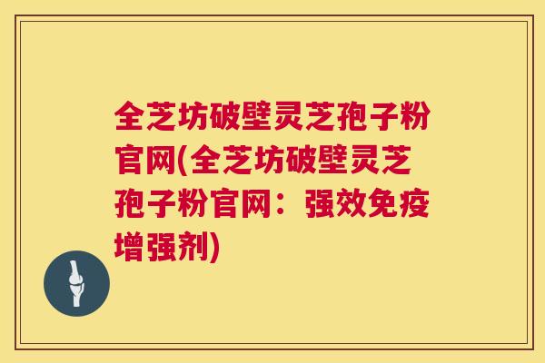 全芝坊破壁灵芝孢子粉官网(全芝坊破壁灵芝孢子粉官网:强效免疫增强剂) 全芝坊破壁灵芝孢子粉官网(全芝坊破壁灵芝孢子粉官网:强效免疫增强剂)