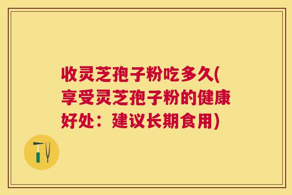 收灵芝孢子粉吃多久(享受灵芝孢子粉的健康好处:建议长期食用) 收灵芝孢子粉吃多久(享受灵芝孢子粉的健康好处:建议长期食用)